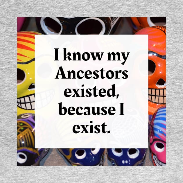 I know my Ancestors existed, because I exist by Honoring Ancestors